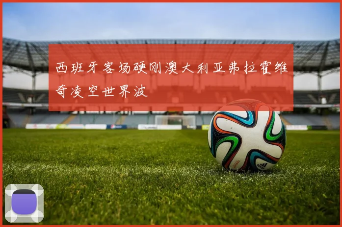 西班牙客场硬刚澳大利亚弗拉霍维奇凌空世界波