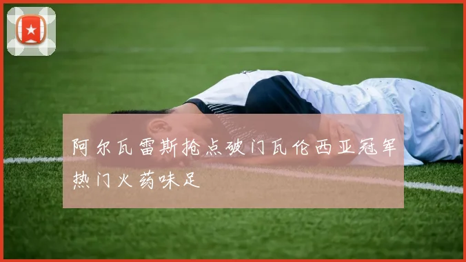 阿尔瓦雷斯抢点破门瓦伦西亚冠军热门火药味足