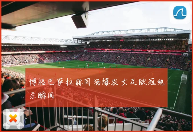 博格巴萨拉赫同场爆发女足欧冠绝杀瞬间