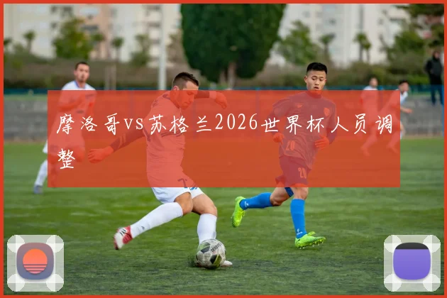 摩洛哥vs苏格兰2026世界杯人员调整