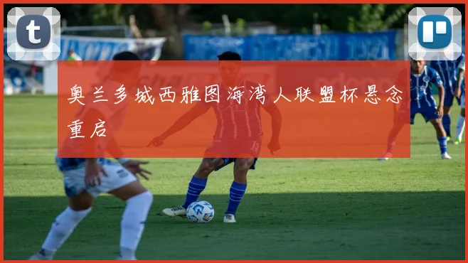 奥兰多城西雅图海湾人联盟杯悬念重启