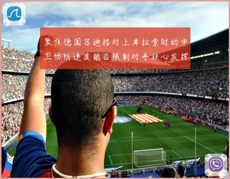 聚焦德国吕迪格对上库拉索时的中卫协防速度能否限制对手核心发挥