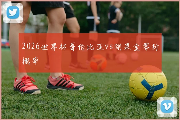 2026世界杯哥伦比亚vs刚果金零封概率