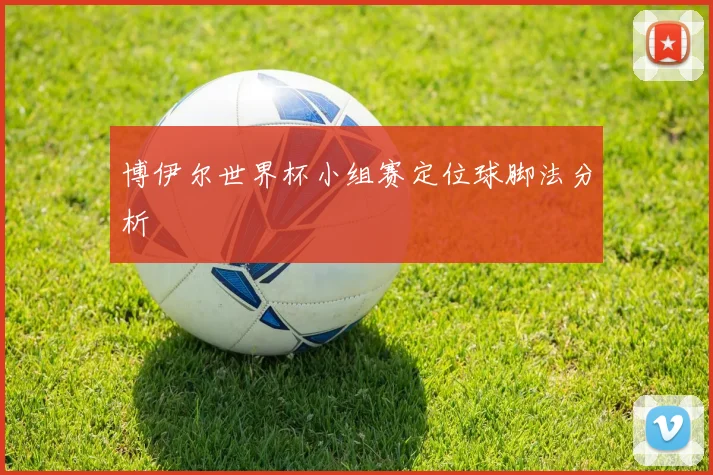 博伊尔世界杯小组赛定位球脚法分析