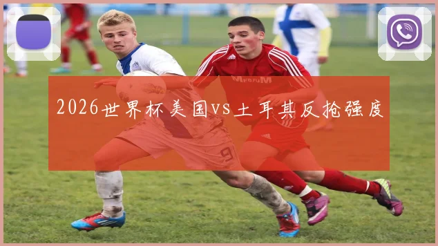 2026世界杯美国vs土耳其反抢强度
