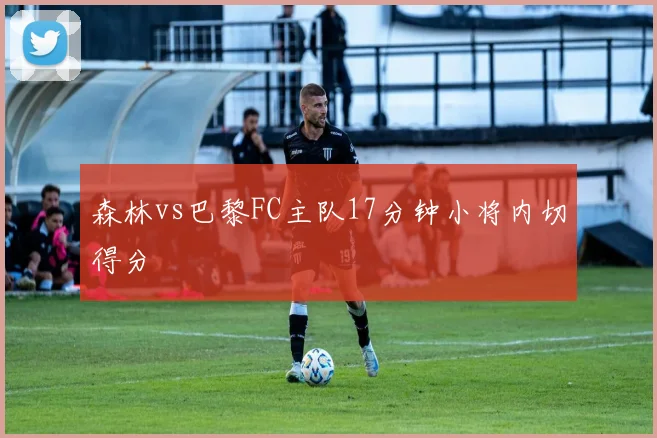 森林vs巴黎FC主队17分钟小将内切得分