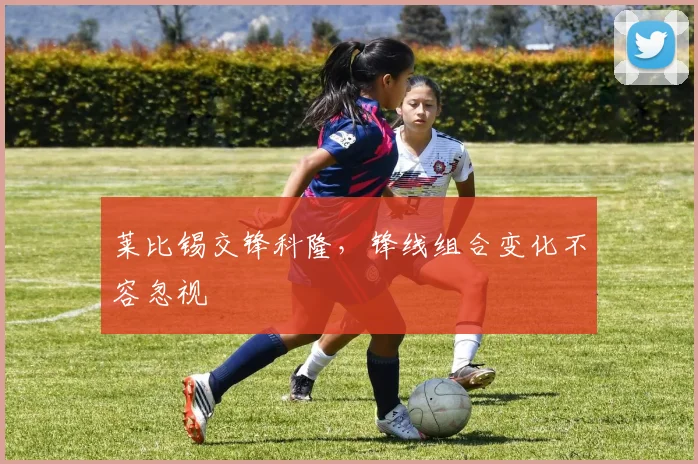莱比锡交锋科隆，锋线组合变化不容忽视