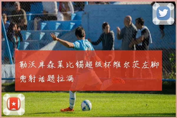 勒沃库森莱比锡超级杯维尔茨左脚兜射话题拉满