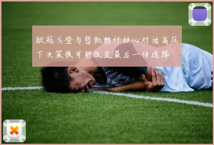 欧冠戈登与哲凯赖什核心对话高压下决策很可能改变最后一传选择