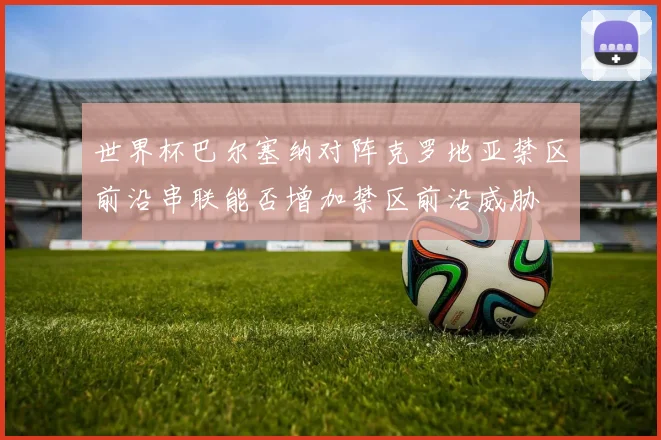 世界杯巴尔塞纳对阵克罗地亚禁区前沿串联能否增加禁区前沿威胁
