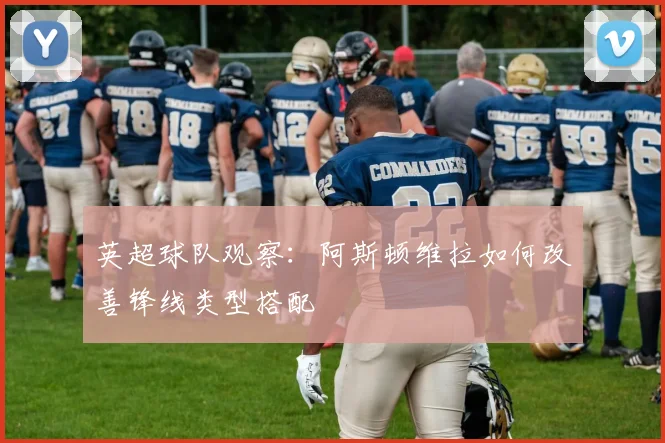 英超球队观察：阿斯顿维拉如何改善锋线类型搭配