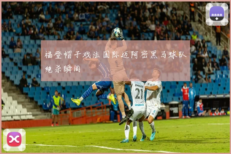 福登帽子戏法国际迈阿密黑马球队绝杀瞬间