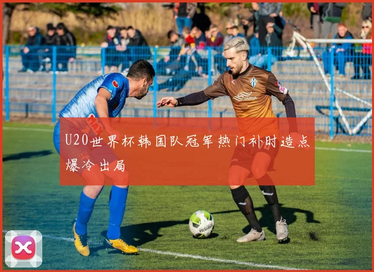 U20世界杯韩国队冠军热门补时造点爆冷出局