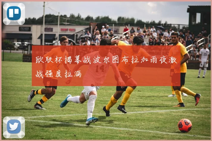 欧联杯揭幕战波尔图布拉加雨夜激战强度拉满