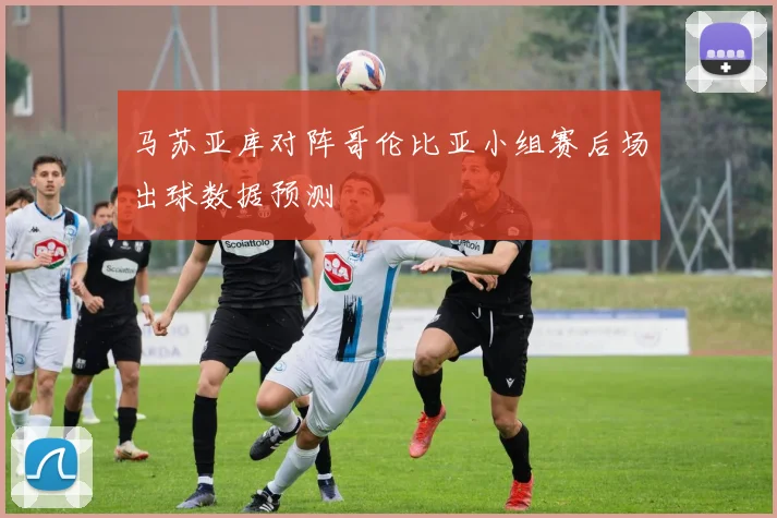 马苏亚库对阵哥伦比亚小组赛后场出球数据预测