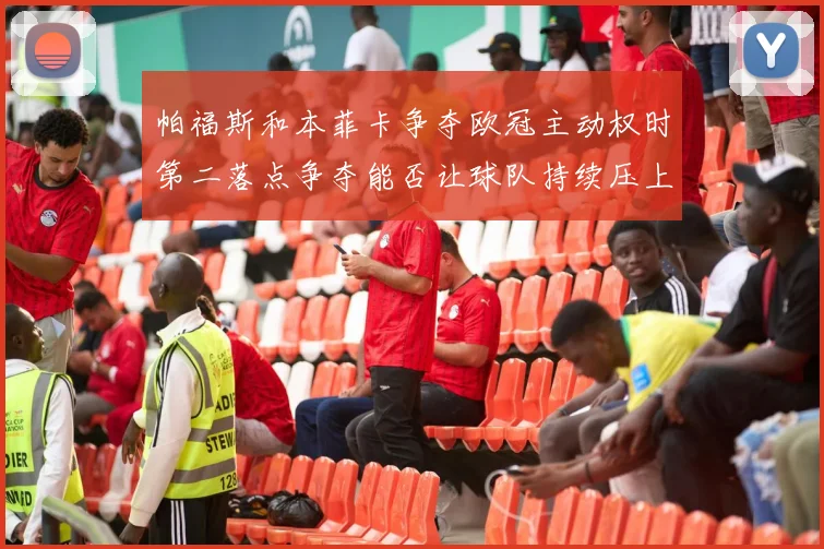 帕福斯和本菲卡争夺欧冠主动权时第二落点争夺能否让球队持续压上
