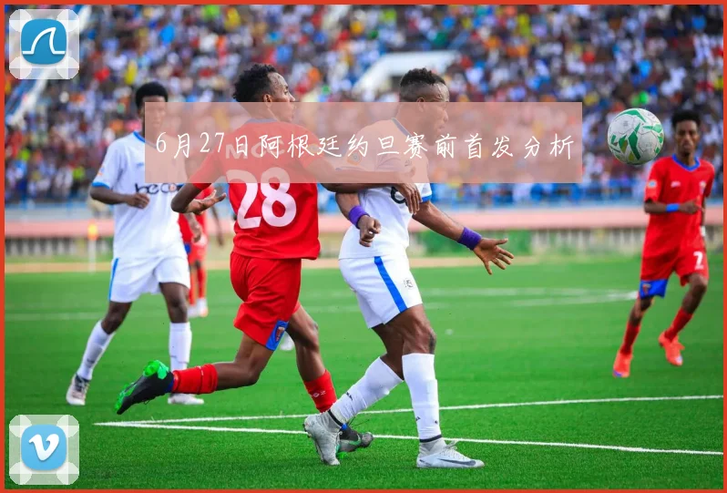 6月27日阿根廷约旦赛前首发分析