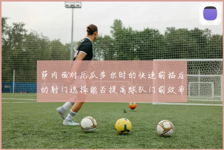 萨内面对厄瓜多尔时的快速前插后的射门选择能否提高球队门前效率