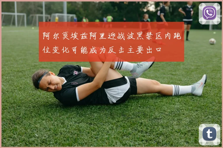 阿尔莫埃兹阿里迎战波黑禁区内跑位变化可能成为反击主要出口