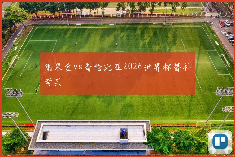 刚果金vs哥伦比亚2026世界杯替补奇兵