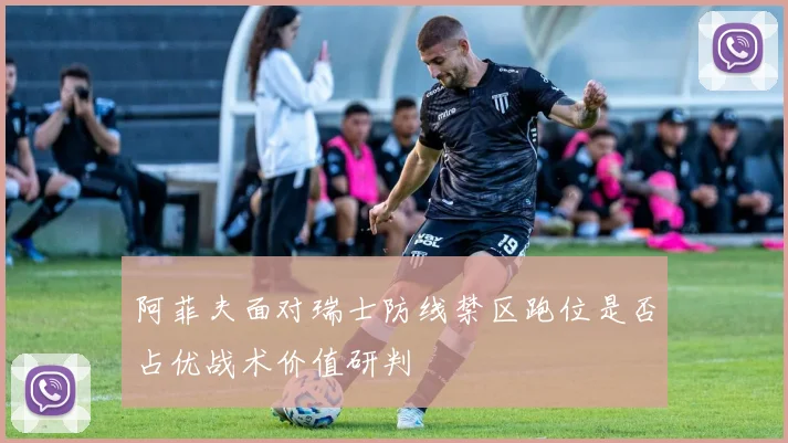 阿菲夫面对瑞士防线禁区跑位是否占优战术价值研判