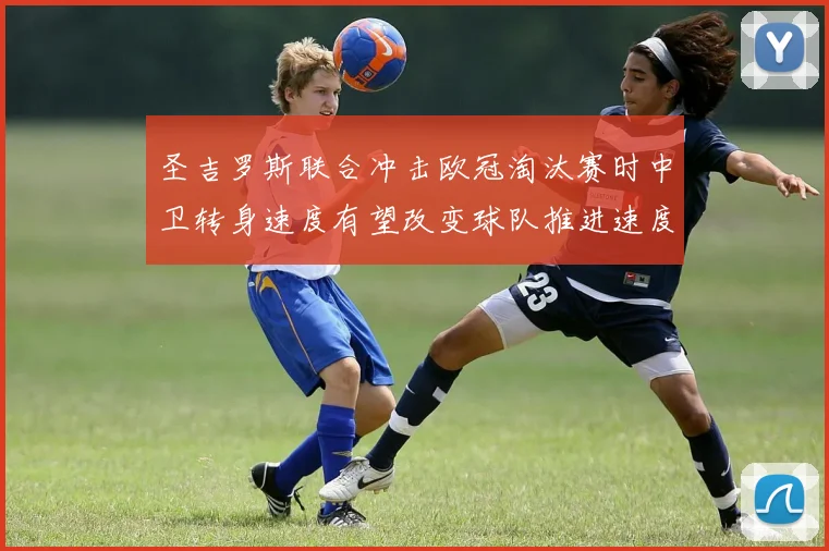 圣吉罗斯联合冲击欧冠淘汰赛时中卫转身速度有望改变球队推进速度