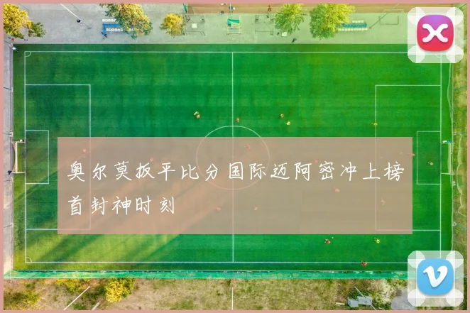 奥尔莫扳平比分国际迈阿密冲上榜首封神时刻