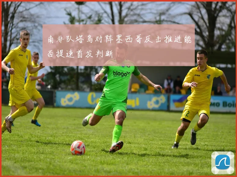 南非队塔乌对阵墨西哥反击推进能否提速首发判断