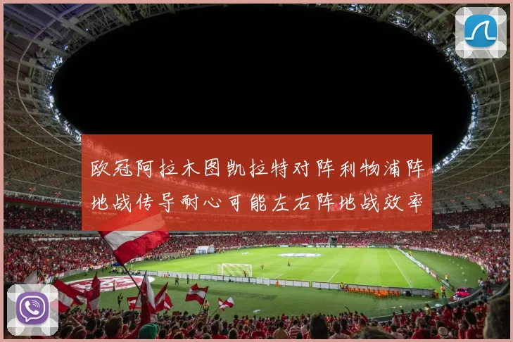欧冠阿拉木图凯拉特对阵利物浦阵地战传导耐心可能左右阵地战效率