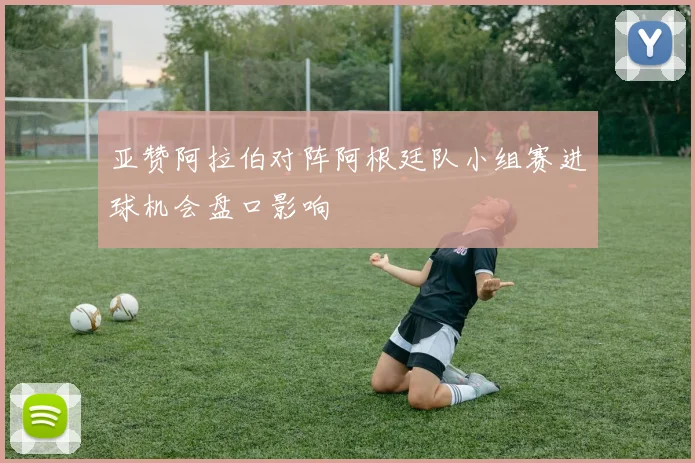 亚赞阿拉伯对阵阿根廷队小组赛进球机会盘口影响