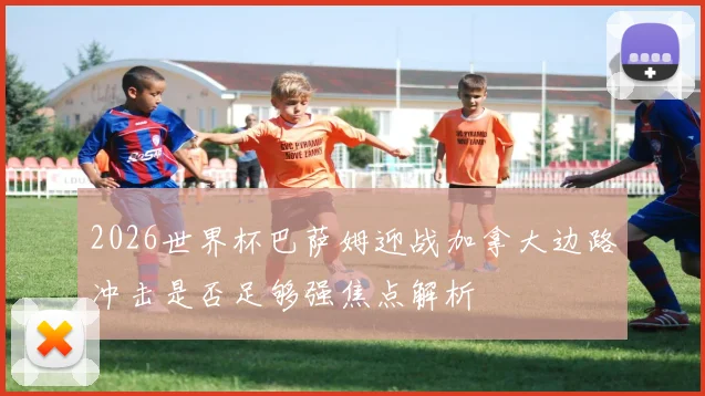 2026世界杯巴萨姆迎战加拿大边路冲击是否足够强焦点解析