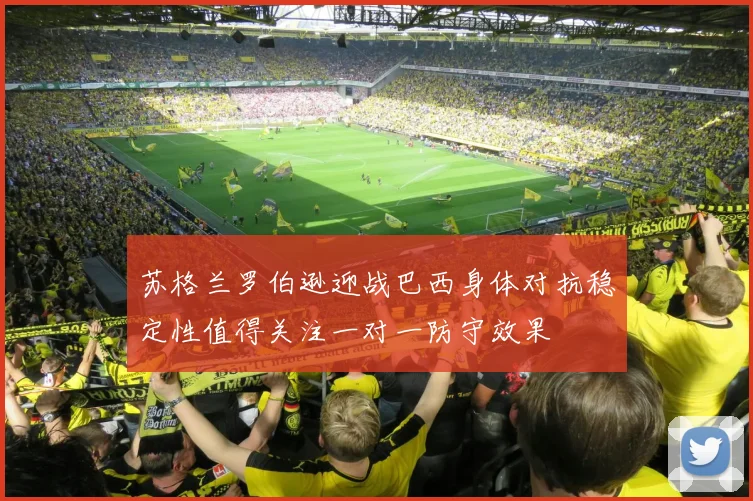苏格兰罗伯逊迎战巴西身体对抗稳定性值得关注一对一防守效果
