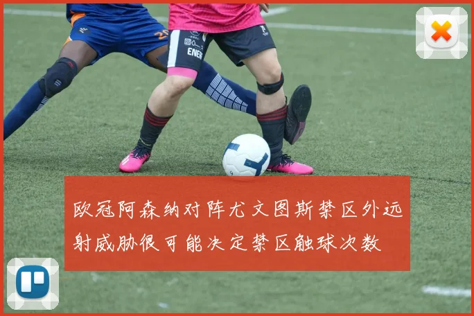 欧冠阿森纳对阵尤文图斯禁区外远射威胁很可能决定禁区触球次数