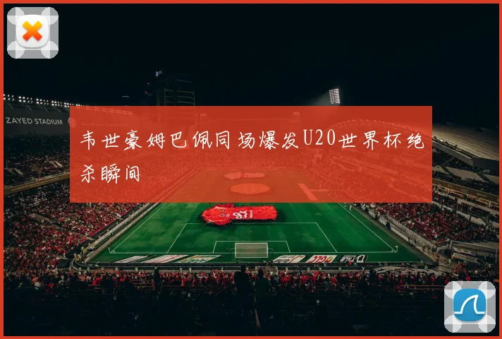 韦世豪姆巴佩同场爆发U20世界杯绝杀瞬间