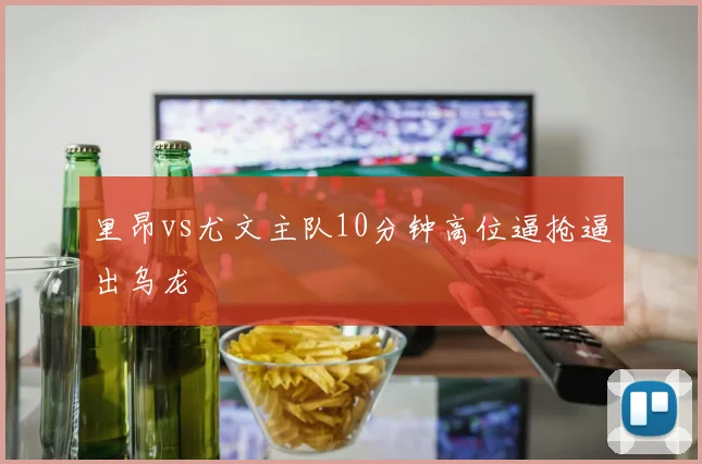 里昂vs尤文主队10分钟高位逼抢逼出乌龙