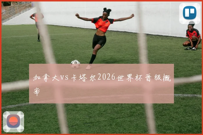 加拿大vs卡塔尔2026世界杯晋级概率