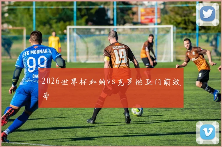 2026世界杯加纳vs克罗地亚门前效率