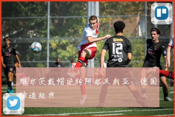 维尔茨戴帽逆转阿尔及利亚，德国缔造经典