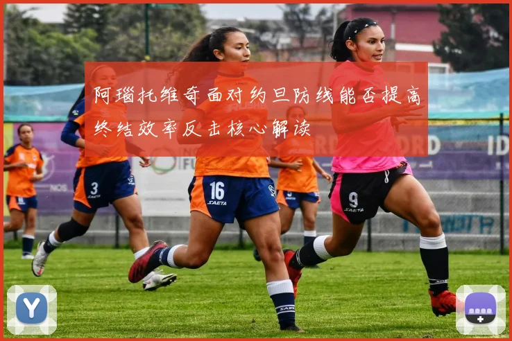 阿瑙托维奇面对约旦防线能否提高终结效率反击核心解读