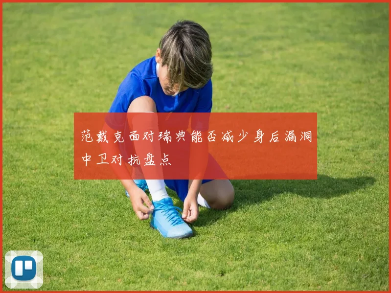 范戴克面对瑞典能否减少身后漏洞中卫对抗盘点