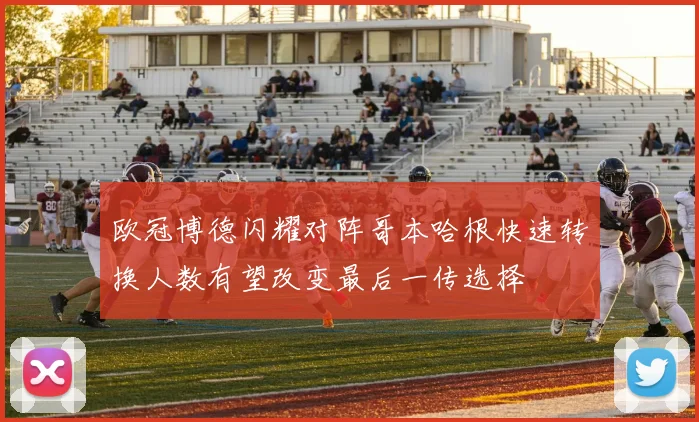 欧冠博德闪耀对阵哥本哈根快速转换人数有望改变最后一传选择