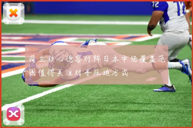 荷兰核心德容对阵日本中场覆盖范围值得关注对手压迫方式