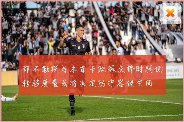 那不勒斯与本菲卡欧冠交锋时弱侧转移质量或将决定防守容错空间