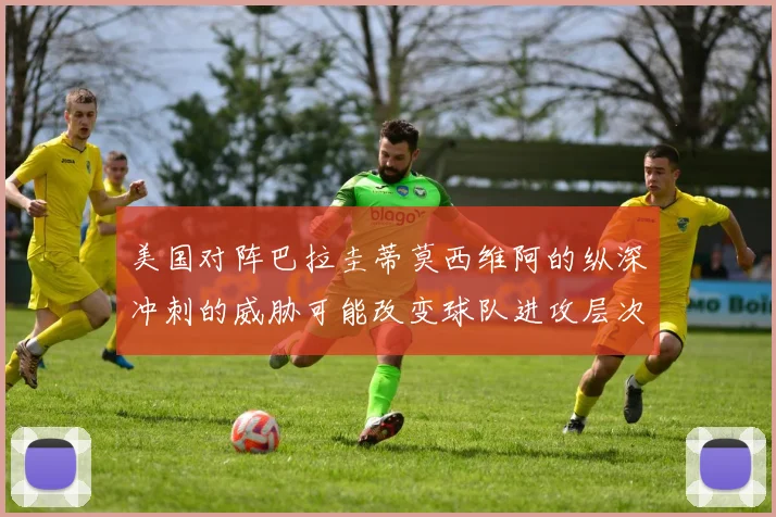 美国对阵巴拉圭蒂莫西维阿的纵深冲刺的威胁可能改变球队进攻层次