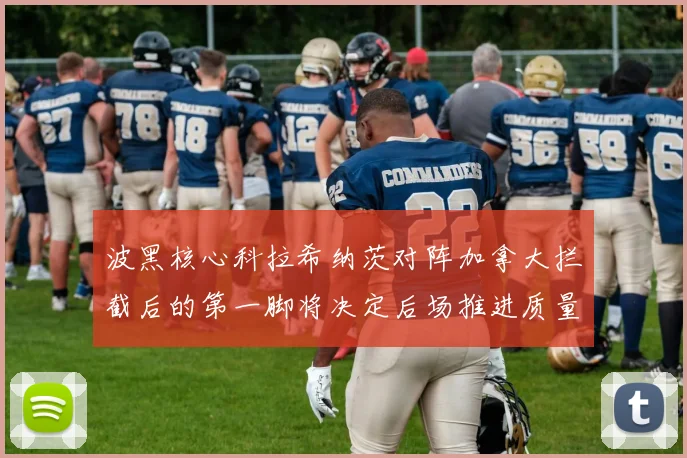 波黑核心科拉希纳茨对阵加拿大拦截后的第一脚将决定后场推进质量