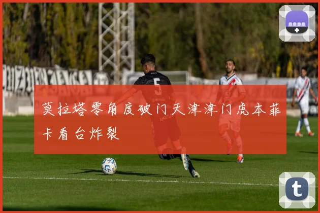 莫拉塔零角度破门天津津门虎本菲卡看台炸裂