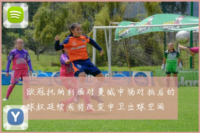 欧冠托纳利面对曼城中场对抗后的球权延续或将改变中卫出球空间