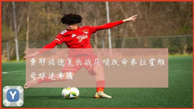费耶诺德复仇战压哨改命弗拉霍维奇球迷沸腾