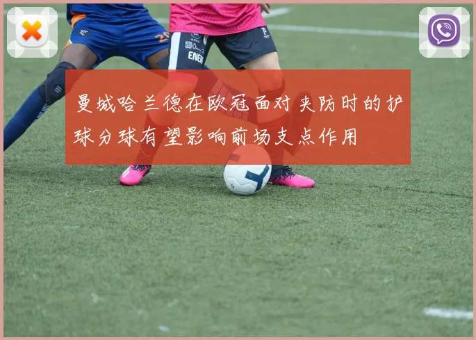 曼城哈兰德在欧冠面对夹防时的护球分球有望影响前场支点作用