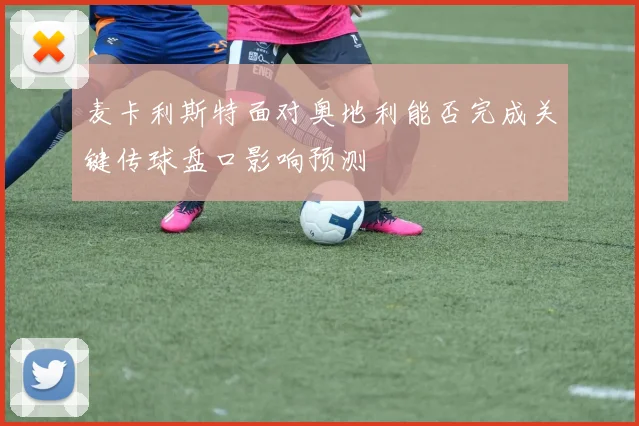 麦卡利斯特面对奥地利能否完成关键传球盘口影响预测